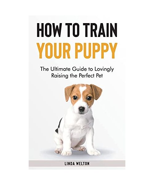 How to Train Your Puppy: The Ultimate Guide to Lovingly Raising the Perfect Pet