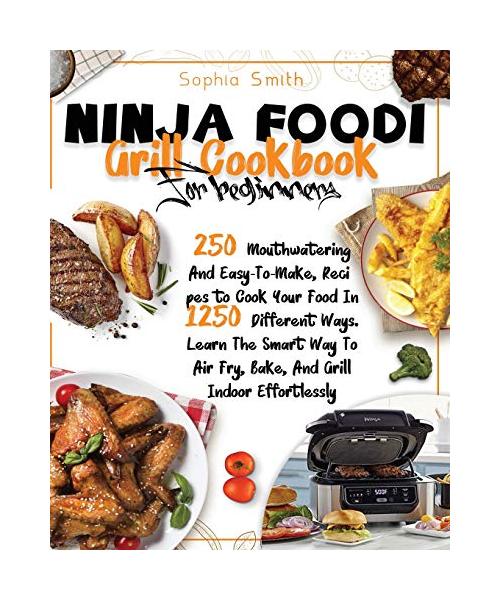 Ninja Foodi Grill Cookbook for Beginners: 250 Mouthwatering And Easy-To-Make, Recipes to Cook Your Food In 1250 Different Ways. Learn The Smart Way To