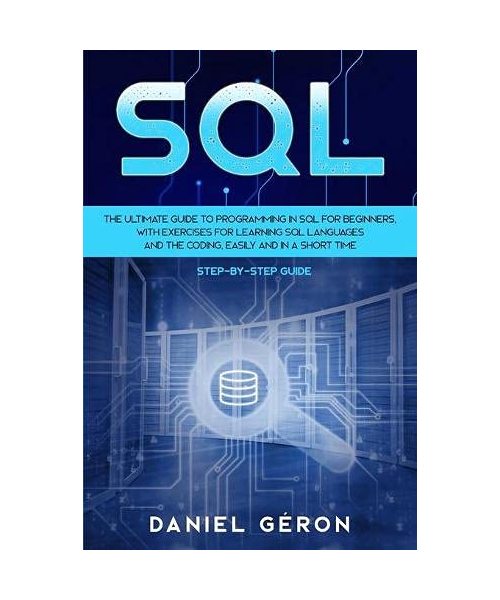 Sql: The Ultimate Guide to Programming in SQL for Beginners, with Exercises for Learning SQL Languages and the Coding, Easi