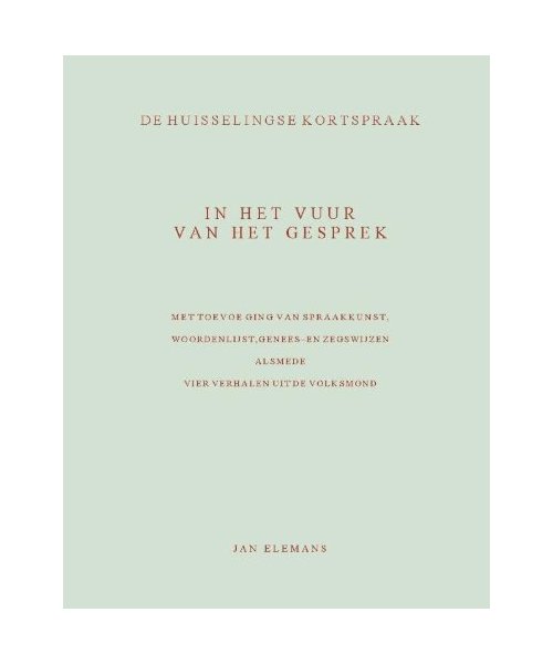 In het vuur van het gesprek: de Huisselingse kortspraak - met toevoeging van spraakkunst, woordenlijst, genees- en zegswijzen alsmede vier verhalen uit de volksmond