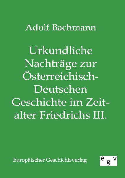 Urkundliche Nachträge zur Österreichisch-Deutschen Geschichte im Zeitalter Friedrichs III.