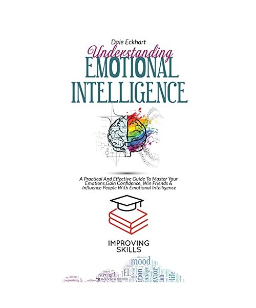 Understanding Emotional Intelligence: A Practical And Effective Guide To Master Your Emotions, Gain Confidence, Win Friends & Influence People With Em