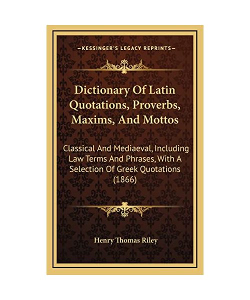 Dictionary of Latin Quotations, Proverbs, Maxims, and Mottos: Classical and Mediaeval, Including Law Terms and Phrases, with a Selection of Greek Quotations (1866)