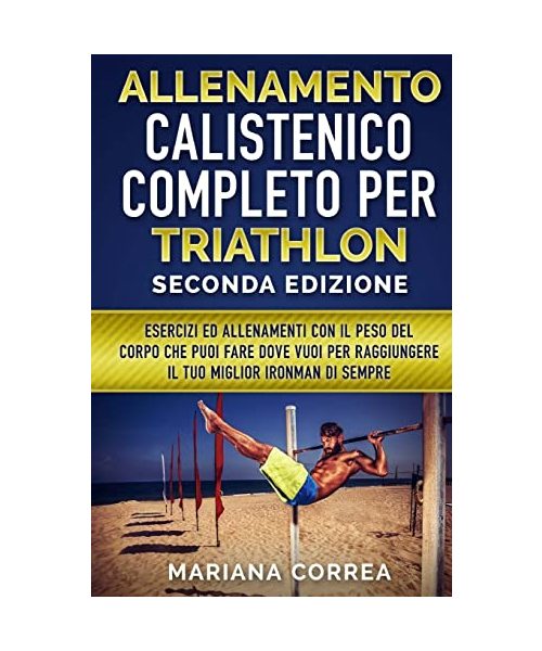 ALLENAMENTO CALISTENICO COMPLETO PER TRIATHLON SECONDA EDiZIONE: ESERCIZI ED ALLENAMENTI CON IL PESO DEL CORPO CHE PUOI FARE DOVE VUOI PER RAGGIUNGERE IL TUO MIGLIOR IRONMAN Di SEMPRE