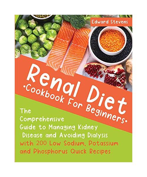 Renal Diet Cookbook For Beginners: The Comprehensive Guide to Managing Kidney Disease and Avoiding Dialysis with 200 Low Sodium, Potassium and Phospho