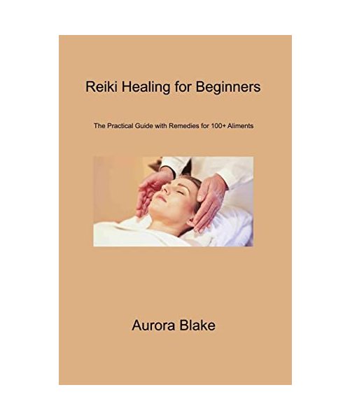 Reiki Healing for Beginners: The Practical Guide With Remedies for 100+ Aliments