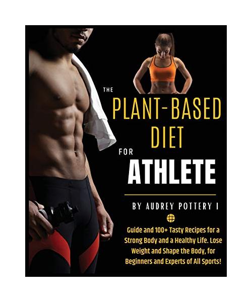The Plant-Based Diet for Athlete: Volume 4: Guide and 100+ Tasty Recipes for a Strong Body and a Healthy Life. Lose Weight and Shape the Body, for Beg