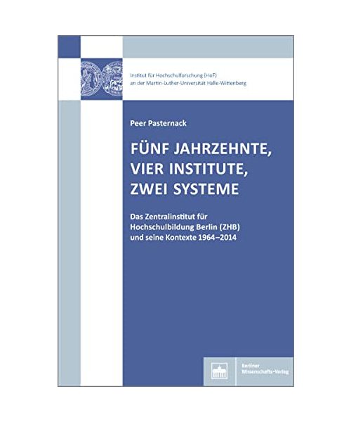Fünf Jahrzehnte, vier Institute, zwei Systeme: Das Zentralinstitut für Hochschulbildung Berlin (ZHB) und seine Kontexte 1964-2014