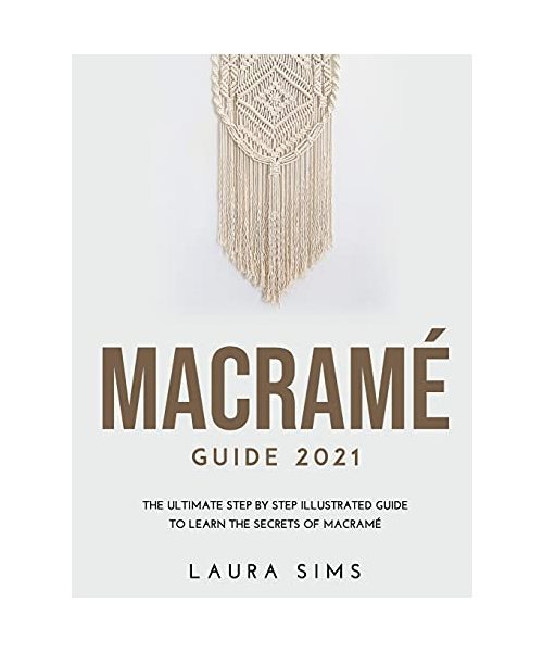 Macramé Guide 2021: The Ultimate Step by Step Illustrated Guide to Learn the Secrets of Macramé