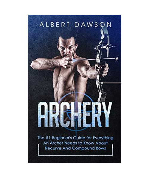 Archery: The #1 Beginner's Guide For Everything An Archer Needs To Know About Recurve And Compound Bows