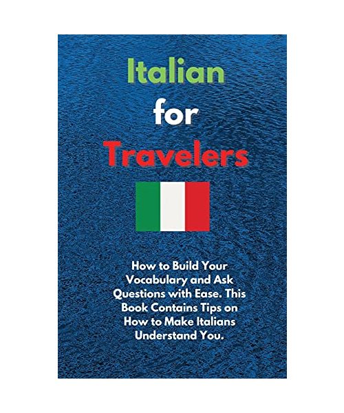 Italian for Travelers: How to Build Your Vocabulary and Ask Questions with Ease. This Book Contains Tips on How to Make Italians Understand Y
