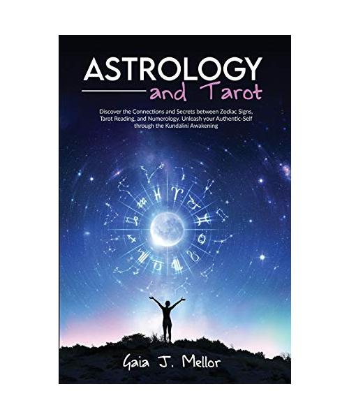 Astrology and Tarot: Discover the Connections and Secrets between Zodiac Signs, Tarot Reading, and Numerology. Unleash your Authentic-Self