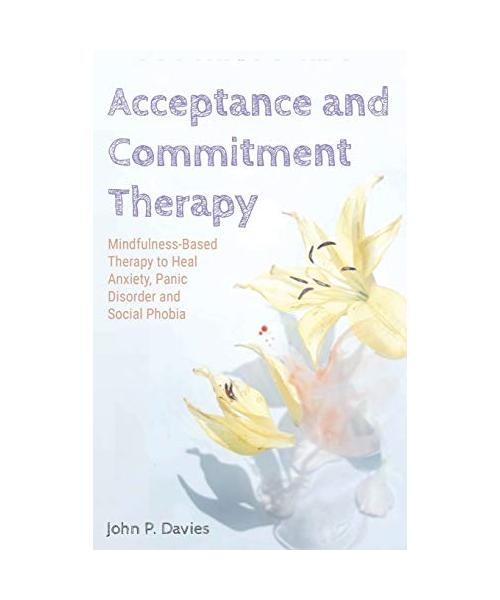 Acceptance and Commitment Therapy: Mindfulness-Based Therapy to Heal Anxiety, Panic Disorder and Social Phobia