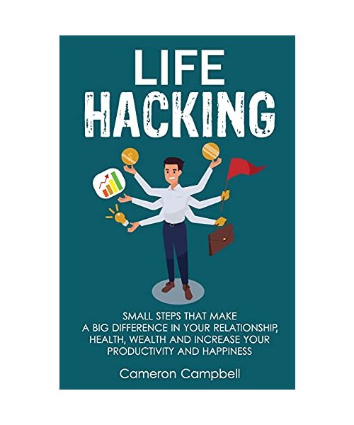 Life Hacking: Small Steps That Make a Big Difference in Your Relationship, Health, Wealth and Increase Your Productivity and Happine