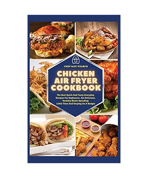 Chicken Air Fryer Cookbook: The Best Quick And Tasty Everyday Recipes For Beginners. Eat Delicious, Healthy Meals Spending Little Time And Staying
