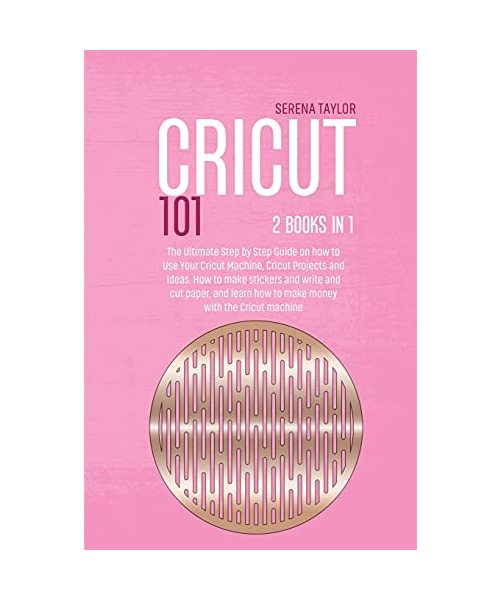 Cricut 101: 2 Books in 1: The Ultimate Step By Step Guide On How To Use Your Cricut Machine, Cricut Projects And Ideas. How To Mak