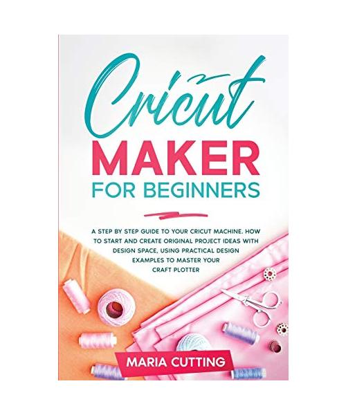 Cricut for Beginners: A Step By Step Guide to Your Cricut Machine. How to Start and Create Original Project Ideas with Design Space, Using P