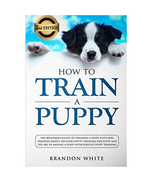 How to Train a Puppy: 2nd Edition: The Beginner's Guide to Training a Puppy with Dog Training Basics. Includes Potty Training for Puppy and