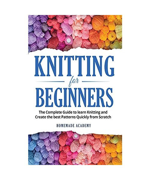 Knitting for Beginners: The Complete Guide to learn Knitting and Create the best Patterns Quickly from Scratch