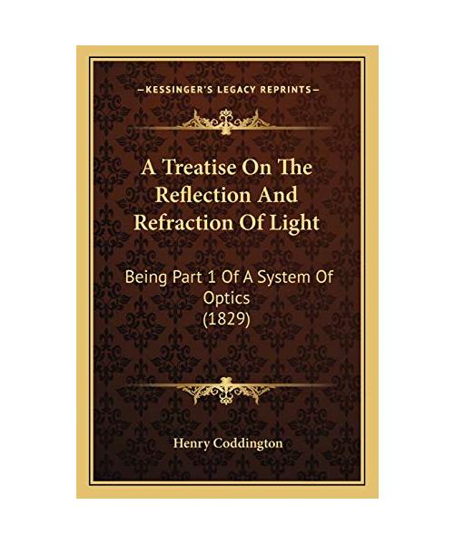 A Treatise on the Reflection and Refraction of Light: Being Part 1 of a System of Optics (1829)