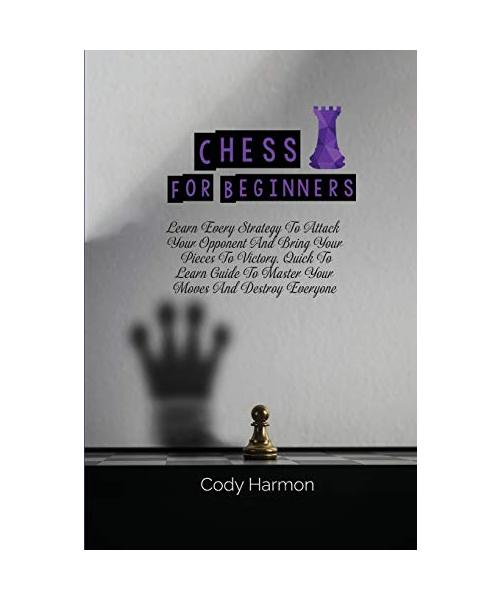 Chess for Beginners: Learn Every Strategy To Attack Your Opponent And Bring Your Pieces To Victory. Quick To Learn Guide To Master Your Mov