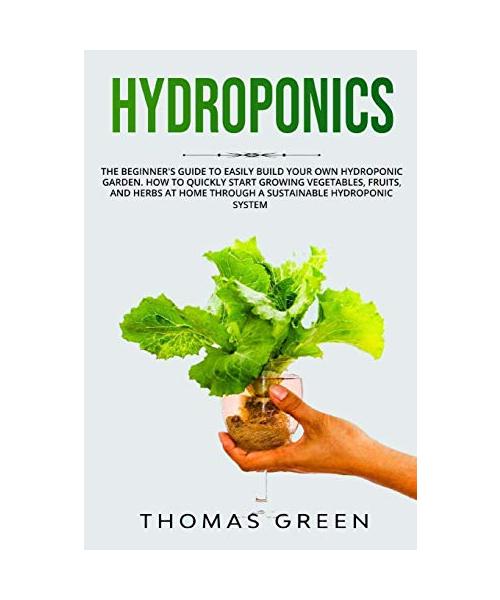 Hydroponics: The Beginner's Guide to Easily Build Your Own Hydroponic Garden. How to Quickly Start Growing Vegetables, Fruits, and