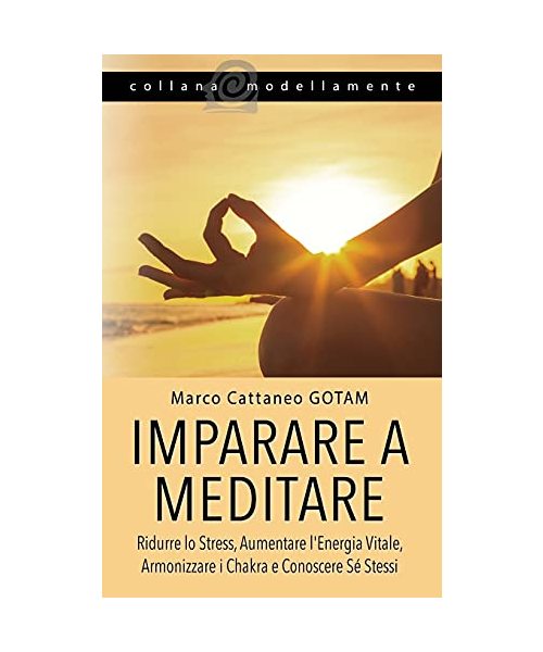Imparare a Meditare: Ridurre lo Stress, Aumentare l'Energia Vitale, Armonizzare i Chakra e Conoscere Sé Stessi