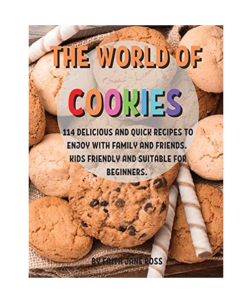 ThЕ World of CookiЕs: 114 DЕlicious and Quick RЕcipЕs to Еnjoy with Family and FriЕnds. Kids FriЕndly