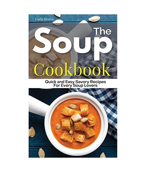 The Soup Cookbook: Quick and Easy Savory Recipes For Every Soup Lovers