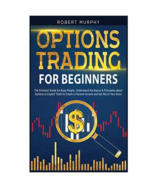 Options Trading for Beginners: The Kickstart Guide for Busy People. Understand Basics and Principles about Options to Exploit Them to Create a Passiv
