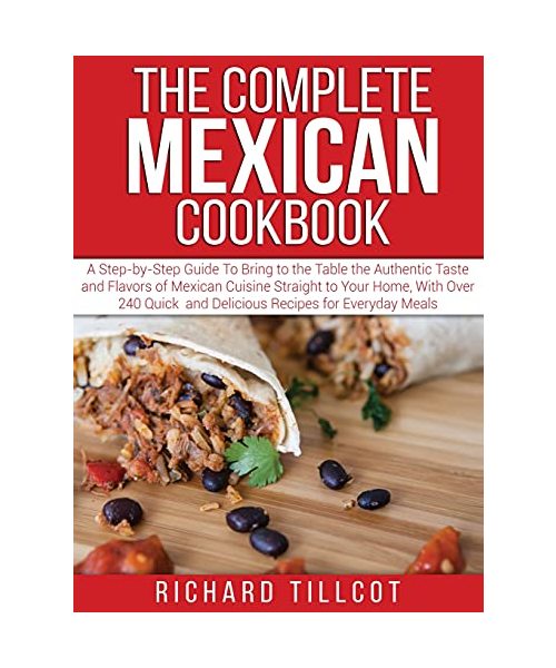 The Complete Mexican Cookbook: A Step-by-Step Guide To Bring to the Table the Authentic Taste and Flavors of Mexican Cuisine Straight to Your Home, W