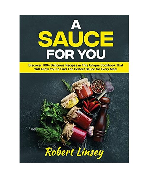 A Sauce for You: Discover 100+ Delicious Recipes in This Unique Cookbook That Will Allow You to Find The Perfect Sauce for Every Meal