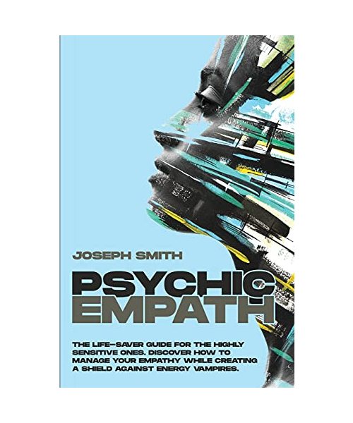 PSYCHIC EMPATH: THE COMPLETE GUIDE TO RECOGNIZE, AWAKEN, EMPOWER AND PROTECT THE WONDERFUL GIFT OF EMPATHY FROM ENERGY VAMPIRES