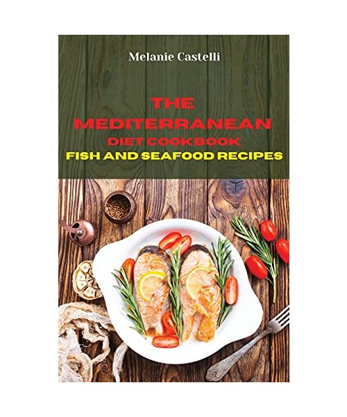The Mediterranean Diet Cookbook Fish and Seafood Recipes: Quick, Easy and Tasty Recipes to feel full of energy and stay healthy keeping your weight under control