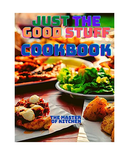 Just the Good Stuff - A Cookbook: Amazing Recipes to Satisfy All Your Cravings With Beautiful Pictures.