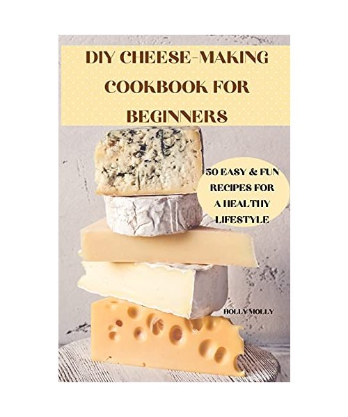 DIY Cheese-Making Cookbook for Beginners 50 Easy & Fun Recipes for a Healthy Lifestyle