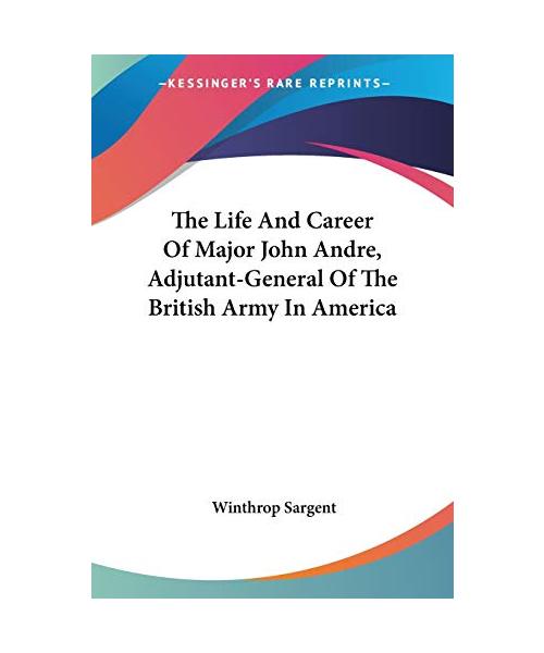 The Life And Career Of Major John Andre, Adjutant-General Of The British Army In America