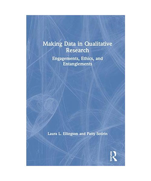 Making Data in Qualitative Research: Engagements, Ethics, and Entanglements
