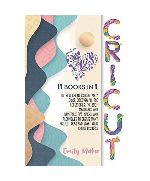 Cricut: 11 Books In 1: The Best Cricut Explore Air 2 Guide. Discover All The Accessories, The 300+ Materials, And Numerous Tip