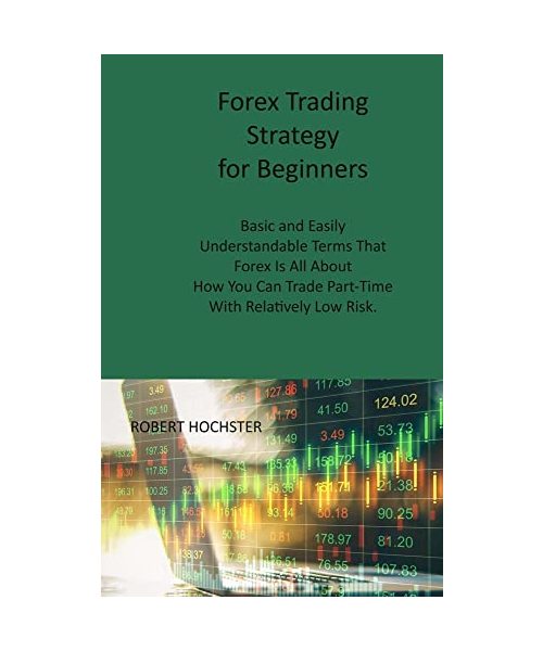 Forex Trading Strategy for Beginners: Basic and Easily Understandable Terms That Forex Is All About How You Can Trade Part-Time With Relatively Low Ri