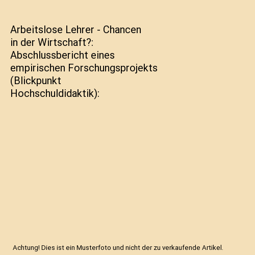 Arbeitslose Lehrer - Chancen in der Wirtschaft?: Abschlussbericht eines empirischen Forschungsprojekts (Blickpunkt Hochschuldidaktik)