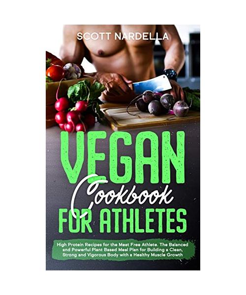 Vegan Cookbook for Athletes: High Protein Recipes for the Meat Free Athlete. The Balanced and Powerful Plant Based Meal Plan for Building a Clean,