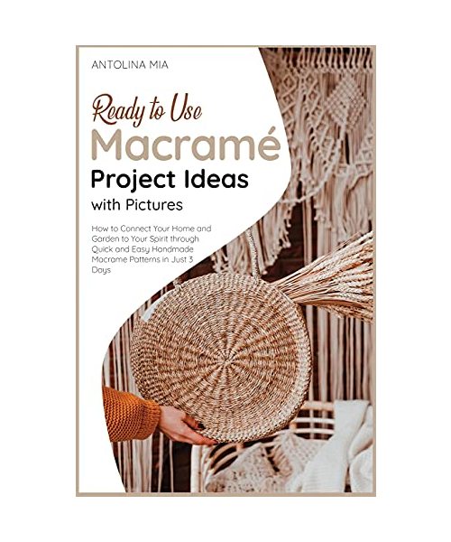 Ready-to-Use Macrame? Project Ideas with Pictures: How to Connect Your Home and Garden to Your Spirit through Quick and Easy Handmade Macrame Patterns in Just 3 Days