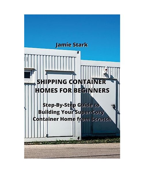 Shipping Container Homes for Beginners: Step-By-Step Guide to Building Your Super-Cozy Container Home from Scratch