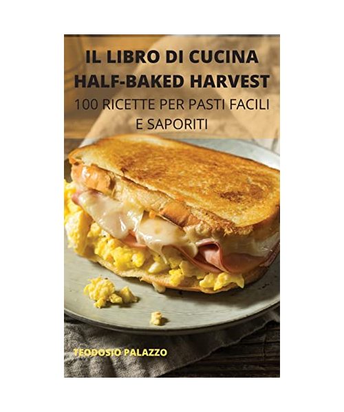 Il Libro Di Cucina Half-Baked Harvest: 100 Ricette Per Pasti Facili E Saporiti
