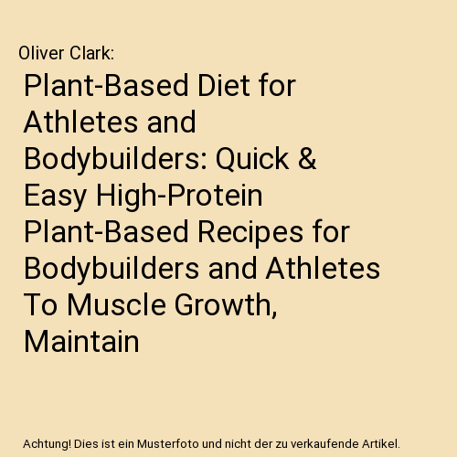 Plant-Based Diet for Athletes and Bodybuilders: Quick & Easy High-Protein Plant-Based Recipes for Bodybuilders and Athletes To Muscle Growth, Maintain