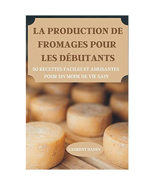 LA PRODUCTION DE FROMAGES POUR LES DÉBUTANTS 50 RECETTES FACILES ET AMUSANTES POUR UN MODE DE VIE SAIN