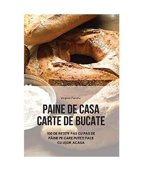 Paine de Casa Carte de Bucate: 100 de ReȚete Pas Cu Pas de Pâine Pe Care PuteȚi Face Cu UȘor Acasa