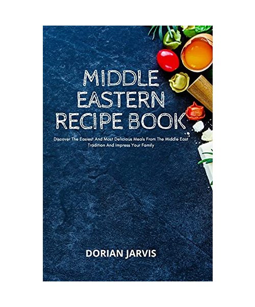 Middle Eastern Recipe Book: Discover The Easiest And Most Delicious Meals From The Middle East Tradition And Impress Your Family