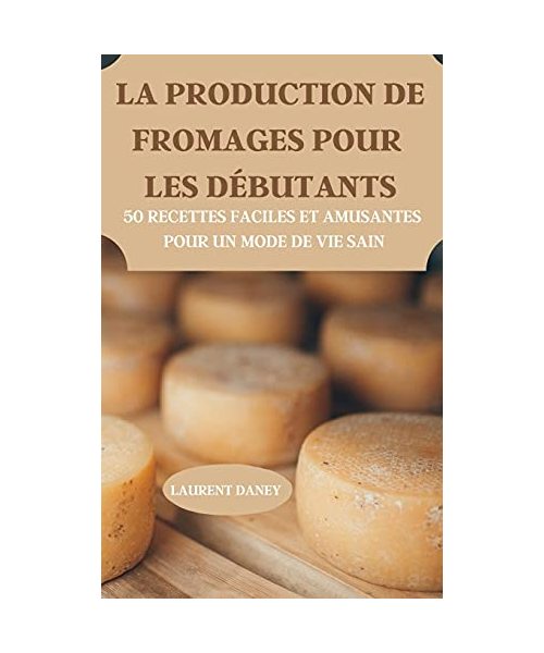 LA PRODUCTION DE FROMAGES POUR LES DÉBUTANTS 50 RECETTES FACILES ET AMUSANTES POUR UN MODE DE VIE SAIN